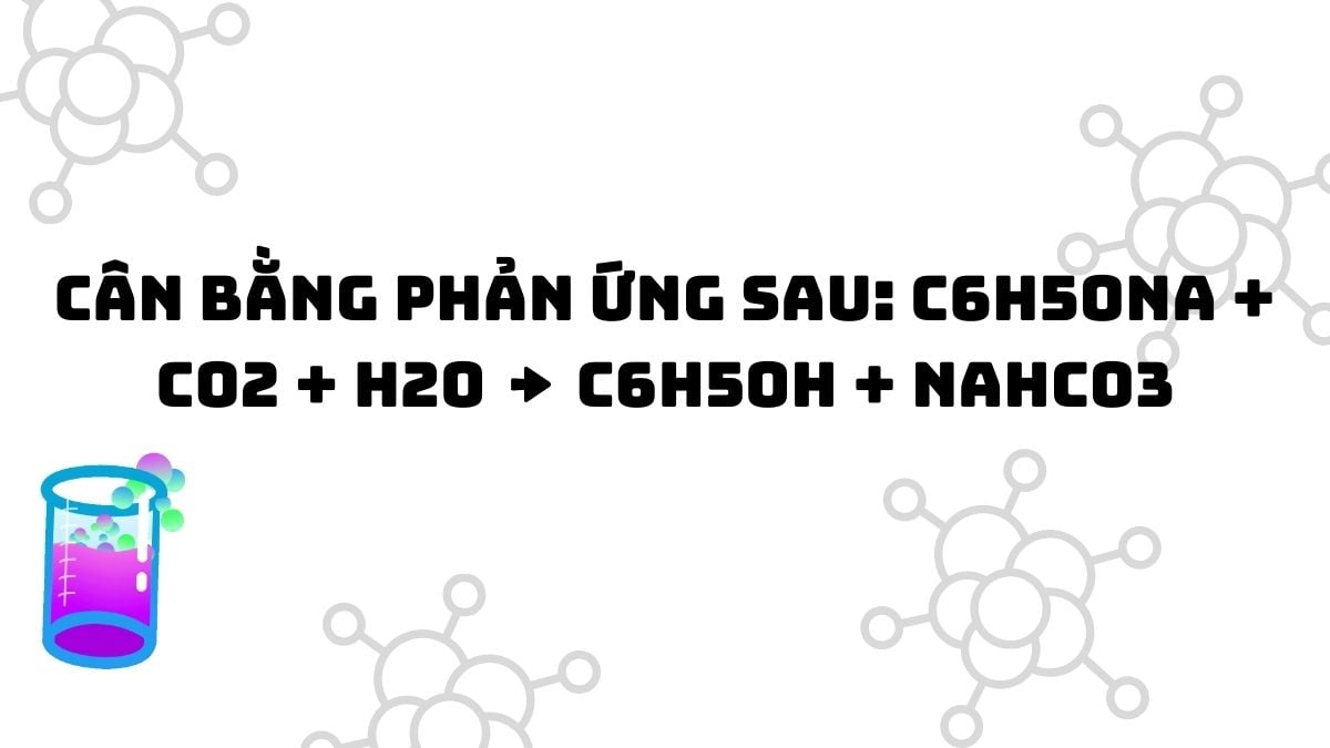 Cân bằng phản ứng sau: C6H5ONa + CO2 + H2O → C6H5OH + NaHCO3