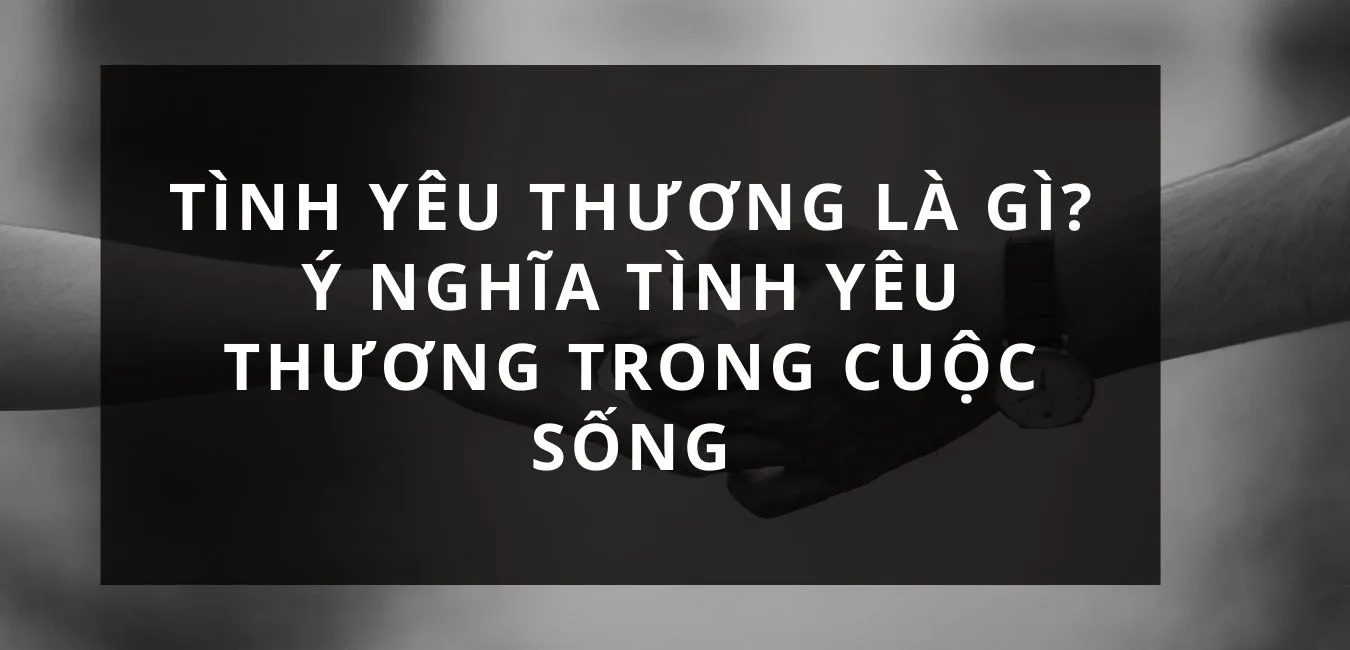 Tình yêu thương là gì? Ý nghĩa tình yêu thương trong cuộc sống