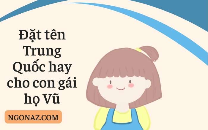 Đặt cho con gái một cái tên Trung hay nhé Vũ